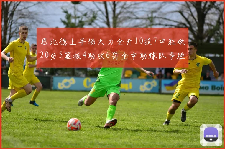 恩比德上半场火力全开10投7中狂砍20分5篮板4助攻6罚全中助球队争胜