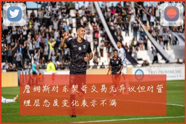 詹姆斯对东契奇交易无异议但对管理层态度变化表示不满