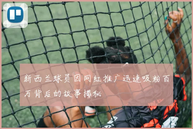 新西兰球员因网红推广迅速吸粉百万背后的故事揭秘