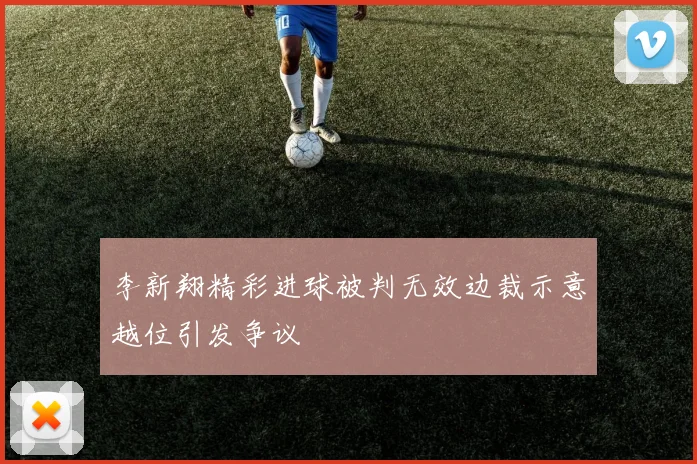 李新翔精彩进球被判无效边裁示意越位引发争议