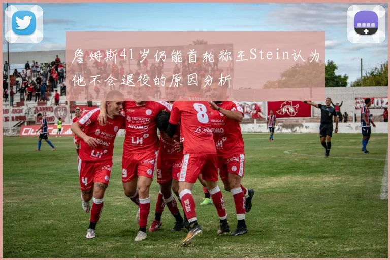 詹姆斯41岁仍能首轮称王Stein认为他不会退役的原因分析